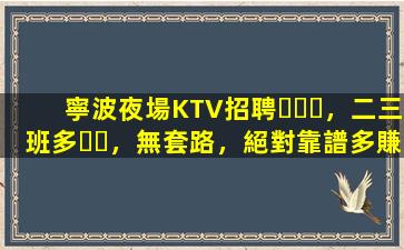 寧波夜場KTV招聘，二三班多，無套路，絕對靠譜多賺